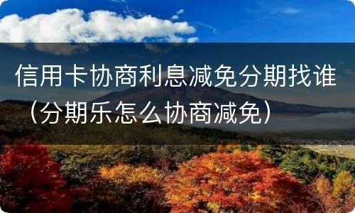 信用卡协商利息减免分期找谁（分期乐怎么协商减免）