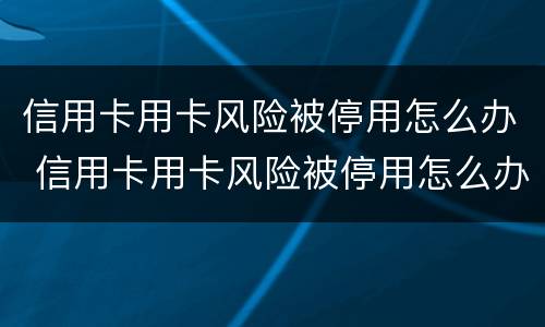 信用卡用卡风险被停用怎么办 信用卡用卡风险被停用怎么办呢