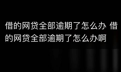 借的网贷全部逾期了怎么办 借的网贷全部逾期了怎么办啊