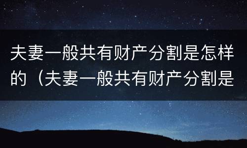 夫妻一般共有财产分割是怎样的（夫妻一般共有财产分割是怎样的法律规定）