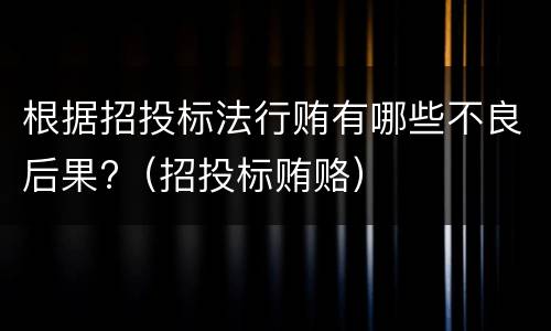 根据招投标法行贿有哪些不良后果?（招投标贿赂）