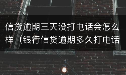 信贷逾期三天没打电话会怎么样（银行信贷逾期多久打电话）