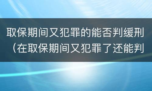取保期间又犯罪的能否判缓刑（在取保期间又犯罪了还能判缓吗）