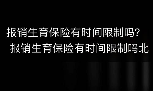 报销生育保险有时间限制吗？ 报销生育保险有时间限制吗北京