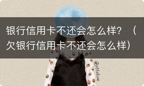 银行信用卡不还会怎么样？（欠银行信用卡不还会怎么样）
