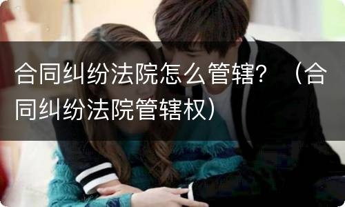 合同纠纷法院怎么管辖？（合同纠纷法院管辖权）