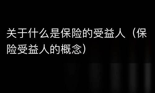 关于什么是保险的受益人（保险受益人的概念）