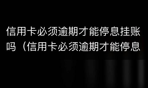 信用卡必须逾期才能停息挂账吗（信用卡必须逾期才能停息挂账吗怎么办）