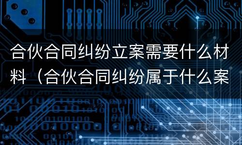 合伙合同纠纷立案需要什么材料（合伙合同纠纷属于什么案件）