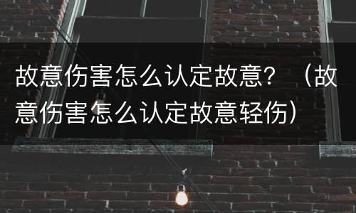 故意伤害怎么认定故意？（故意伤害怎么认定故意轻伤）