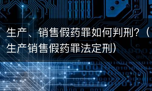 生产、销售假药罪如何判刑?（生产销售假药罪法定刑）