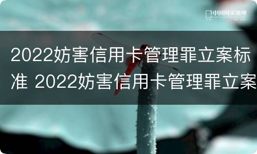 2022妨害信用卡管理罪立案标准 2022妨害信用卡管理罪立案标准是