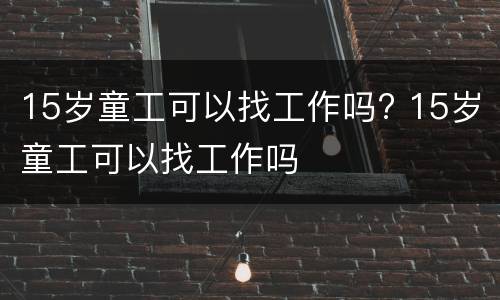 15岁童工可以找工作吗? 15岁童工可以找工作吗
