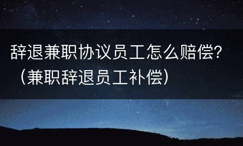 辞退兼职协议员工怎么赔偿？（兼职辞退员工补偿）