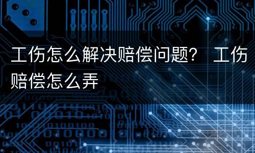 工伤怎么解决赔偿问题？ 工伤赔偿怎么弄