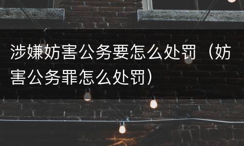 涉嫌妨害公务要怎么处罚（妨害公务罪怎么处罚）