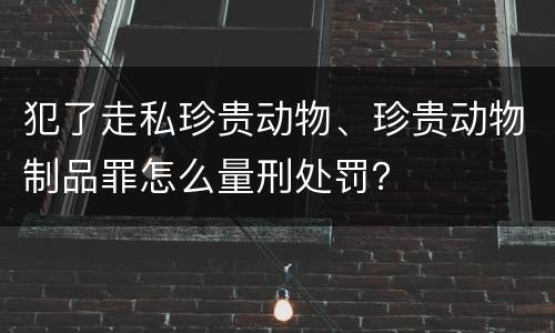 犯了走私珍贵动物、珍贵动物制品罪怎么量刑处罚？