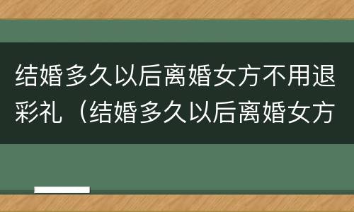结婚多久以后离婚女方不用退彩礼（结婚多久以后离婚女方不用退彩礼钱）