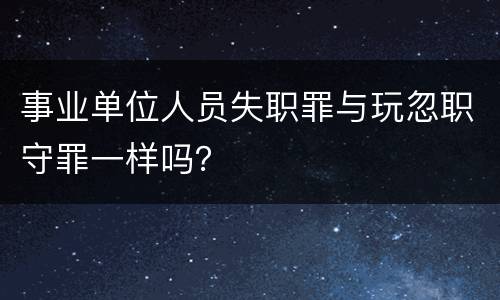 事业单位人员失职罪与玩忽职守罪一样吗？