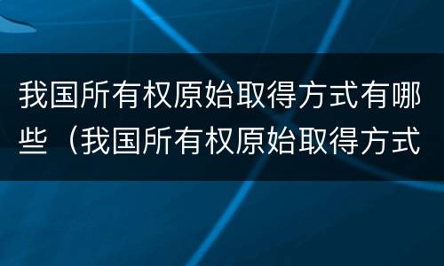 我国所有权原始取得方式有哪些（我国所有权原始取得方式有哪些变化）
