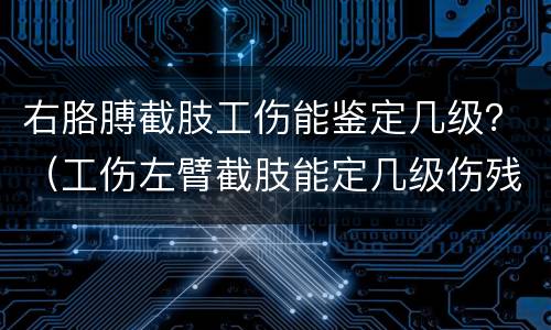 右胳膊截肢工伤能鉴定几级？（工伤左臂截肢能定几级伤残）