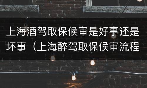 上海酒驾取保候审是好事还是坏事（上海醉驾取保候审流程）