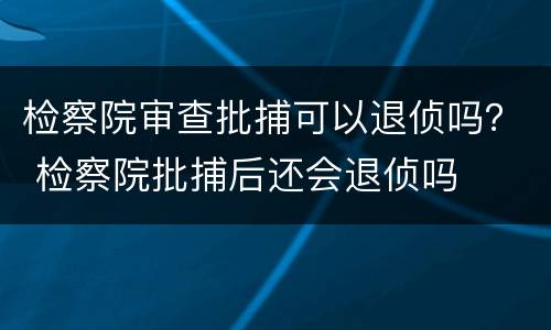 检察院审查批捕可以退侦吗？ 检察院批捕后还会退侦吗
