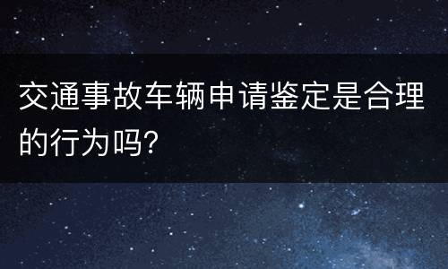 交通事故车辆申请鉴定是合理的行为吗？
