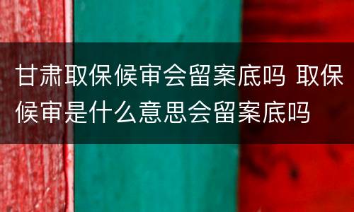 甘肃取保候审会留案底吗 取保候审是什么意思会留案底吗