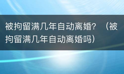 被拘留满几年自动离婚？（被拘留满几年自动离婚吗）