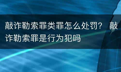 敲诈勒索罪类罪怎么处罚？ 敲诈勒索罪是行为犯吗