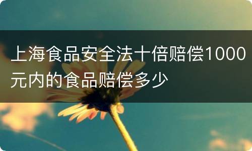 上海食品安全法十倍赔偿1000元内的食品赔偿多少