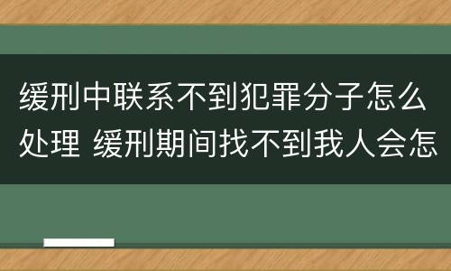 缓刑中联系不到犯罪分子怎么处理 缓刑期间找不到我人会怎么办