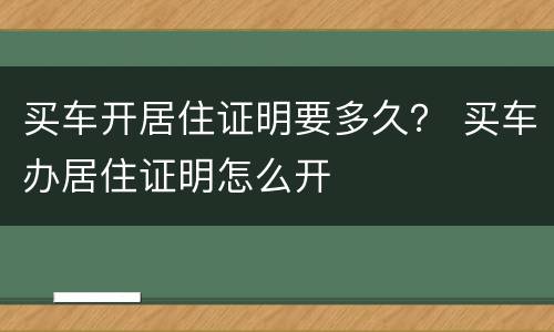 买车开居住证明要多久？ 买车办居住证明怎么开