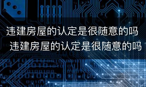 违建房屋的认定是很随意的吗 违建房屋的认定是很随意的吗怎么办