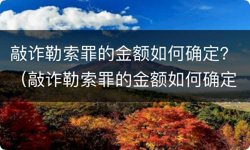 敲诈勒索罪的金额如何确定？（敲诈勒索罪的金额如何确定）