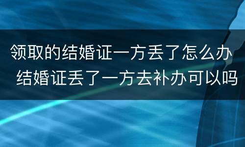领取的结婚证一方丢了怎么办 结婚证丢了一方去补办可以吗