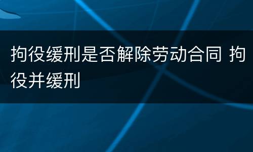 拘役缓刑是否解除劳动合同 拘役并缓刑