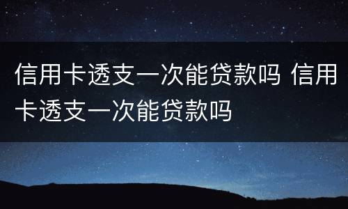 信用卡透支一次能贷款吗 信用卡透支一次能贷款吗