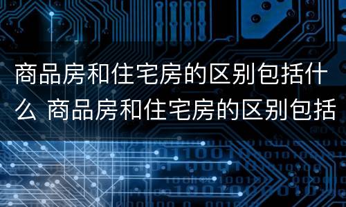 商品房和住宅房的区别包括什么 商品房和住宅房的区别包括什么内容