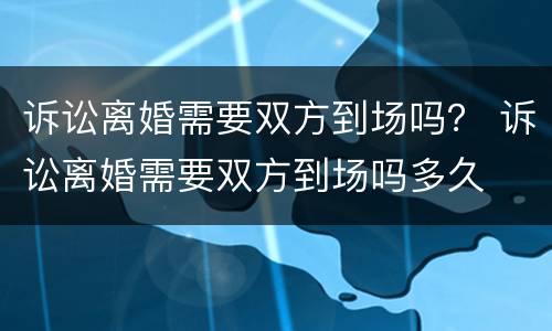 诉讼离婚需要双方到场吗？ 诉讼离婚需要双方到场吗多久
