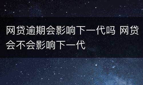 网贷逾期会影响下一代吗 网贷会不会影响下一代