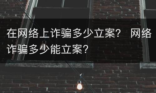 在网络上诈骗多少立案？ 网络诈骗多少能立案?