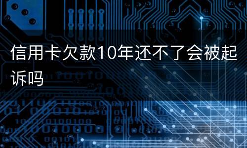 信用卡欠款10年还不了会被起诉吗