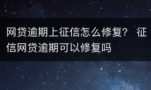 网贷逾期上征信怎么修复？ 征信网贷逾期可以修复吗
