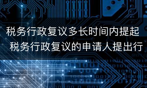 税务行政复议多长时间内提起 税务行政复议的申请人提出行政复议申请的时限