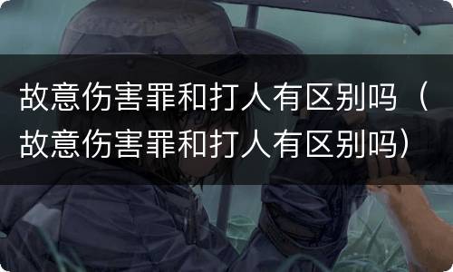 故意伤害罪和打人有区别吗（故意伤害罪和打人有区别吗）