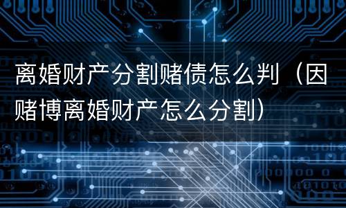 离婚财产分割赌债怎么判（因赌博离婚财产怎么分割）