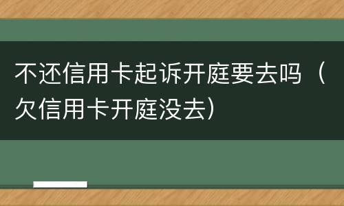 不还信用卡起诉开庭要去吗（欠信用卡开庭没去）
