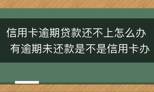 信用卡逾期贷款还不上怎么办 有逾期未还款是不是信用卡办不了